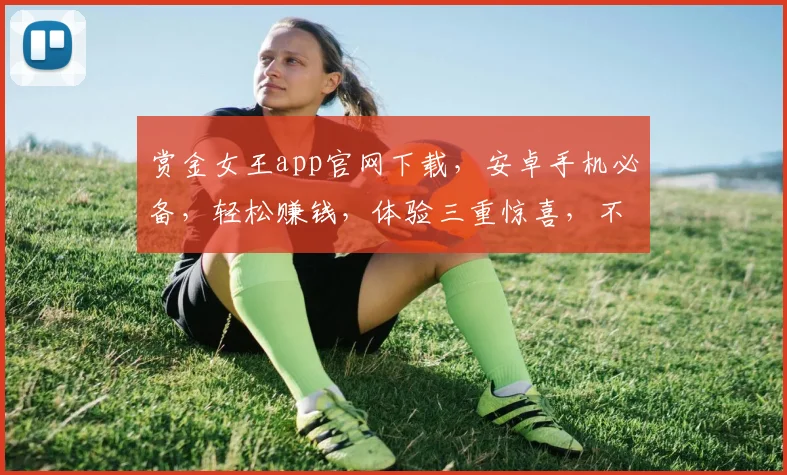 赏金女王app官网下载，安卓手机必备，轻松赚钱，体验三重惊喜，不容错过