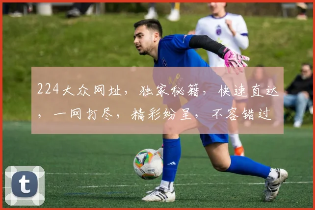 224大众网址，独家秘籍，快速直达，一网打尽，精彩纷呈，不容错过，惊喜连连
