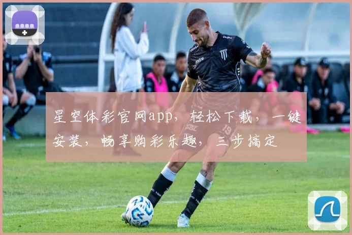 星空体彩官网app，轻松下载，一键安装，畅享购彩乐趣，三步搞定